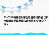 53℃500毫升贵州茅台珍品市场价格（茅台镇财富至尊典藏52度价格多少相关介绍）
