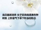 当日最新消息 女子逛商场遭遇各种刺客 上秒豪气下单下秒当街秒怂