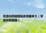 早泄中药调理身体需要多久（早泄中药调理）