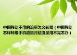 中国移动不用的流量怎么转赠（中国移动怎样转赠手机流量月结流量用不完怎办）