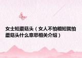 女士短蘑菇头（女人不怕粗短就怕蘑菇头什么意思相关介绍）