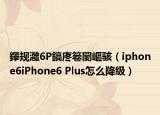 鑻规灉6P鎬庝箞闄嶇骇（iphone6iPhone6 Plus怎么降级）