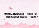 电脑无法启动风扇转一下就慢下来（电脑无法启动 风扇转一下就停了）