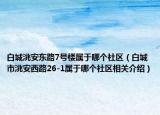 白城洮安东路7号楼属于哪个社区（白城市洮安西路26-1属于哪个社区相关介绍）