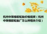 杭州中策橡胶轮胎价格视频（杭州中策橡胶轮胎厂怎么样相关介绍）