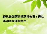 趣头条如何快速获得金币（趣头条如何快速赚金币）