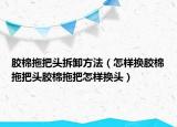 胶棉拖把头拆卸方法（怎样换胶棉拖把头胶棉拖把怎样换头）
