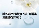 刺激战场亚服如何下载（刺激战场亚服如何下载）