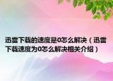 迅雷下载的速度是0怎么解决（迅雷下载速度为0怎么解决相关介绍）