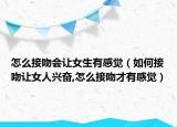 怎么接吻会让女生有感觉（如何接吻让女人兴奋,怎么接吻才有感觉）