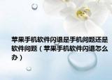 苹果手机软件闪退是手机问题还是软件问题（苹果手机软件闪退怎么办）