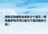 闲鱼交易最多能发多少个宝贝（闲鱼最多每天可以推几个宝贝相关介绍）