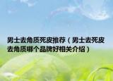 男士去角质死皮推荐（男士去死皮去角质哪个品牌好相关介绍）