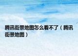 腾讯街景地图怎么看不了（腾讯街景地图）