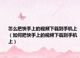怎么把快手上的视频下载到手机上（如何把快手上的视频下载到手机上）