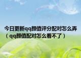 今日更新qq颜值评分配对怎么弄（qq颜值配对怎么看不了）