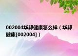 002004华邦健康怎么样（华邦健康[002004]）