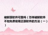 破解版软件可靠吗（怎样破解软件不如免费使用正版软件的方法（一））