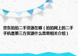 京东拍拍二手货源在哪（拍拍网上的二手手机是第三方货源什么意思相关介绍）