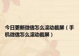 今日更新微信怎么滚动截屏（手机微信怎么滚动截屏）