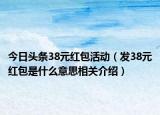 今日头条38元红包活动（发38元红包是什么意思相关介绍）