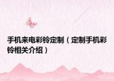 手机来电彩铃定制（定制手机彩铃相关介绍）