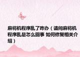 麻将机程序乱了咋办（请问麻将机程序乱是怎么回事 如何修复相关介绍）