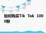如何购买Tik  Tok  1000粉