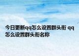 今日更新qq怎么设置群头衔 qq怎么设置群头衔名称