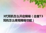 3代耳机怎么开启降噪（击音T3耳机怎么使用降噪功能）