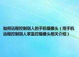 如何远程控制别人的手机摄像头（用手机远程控制别人家监控摄像头相关介绍）