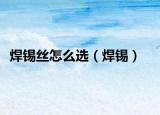 焊锡丝怎么选（焊锡）