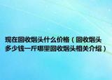 现在回收烟头什么价格（回收烟头多少钱一斤哪里回收烟头相关介绍）