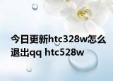今日更新htc328w怎么退出qq htc528w