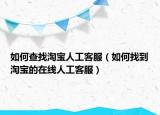 如何查找淘宝人工客服（如何找到淘宝的在线人工客服）