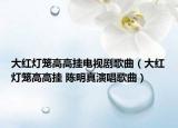 大红灯笼高高挂电视剧歌曲（大红灯笼高高挂 陈明真演唱歌曲）