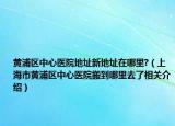 黄浦区中心医院地址新地址在哪里?（上海市黄浦区中心医院搬到哪里去了相关介绍）
