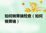 如何做胃镜检查（如何做胃镜）
