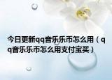 今日更新qq音乐乐币怎么用（qq音乐乐币怎么用支付宝买）