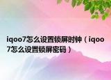 iqoo7怎么设置锁屏时钟（iqoo7怎么设置锁屏密码）