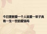 今日更新爱一个人就爱一辈子真有一生一世的爱情吗