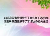 qq几年没有登录登不了怎么办（QQ几年没登录 现在登录不了了 怎么办相关介绍）