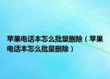 苹果电话本怎么批量删除（苹果电话本怎么批量删除）