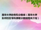 西华大学的专科分数线（西华大学彭州校区专科录取分数线相关介绍）