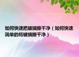 如何快速把玻璃擦干净（如何快速简单的将玻璃擦干净）