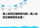 男人如何正确使用马桶（男人如何正确使用安全套）