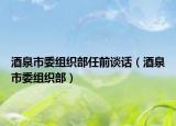 酒泉市委组织部任前谈话（酒泉市委组织部）