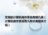 常用的计算机操作系统有哪几类（计算机操作系统有几种分类相关介绍）