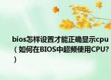 bios怎样设置才能正确显示cpu（如何在BIOS中超频使用CPU?）