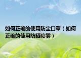 如何正确的使用防尘口罩（如何正确的使用防晒喷雾）
